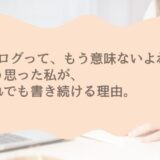 「ブログってもう意味ない？」と思った私が、今も書き続ける理由